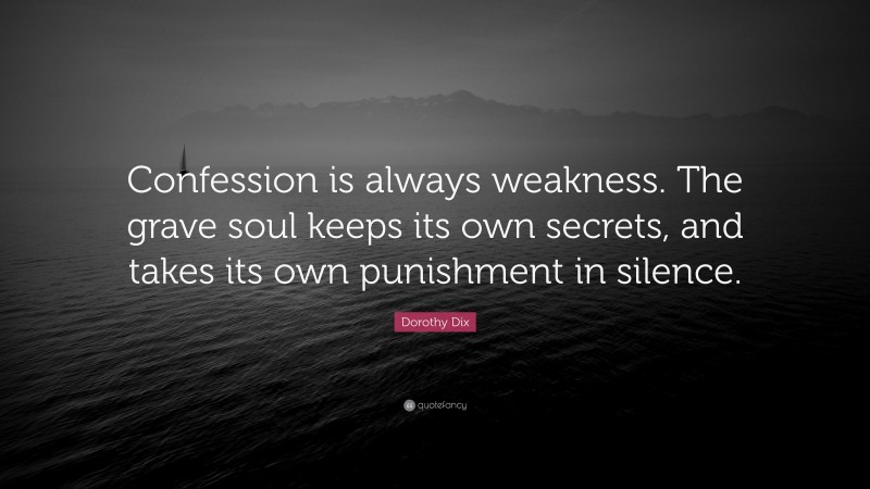 Dorothy Dix Quote: “Confession is always weakness. The grave soul keeps its own secrets, and takes its own punishment in silence.”