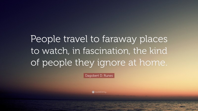 Dagobert D. Runes Quote: “People travel to faraway places to watch, in fascination, the kind of people they ignore at home.”