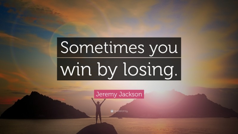 Jeremy Jackson Quote: “Sometimes you win by losing.”