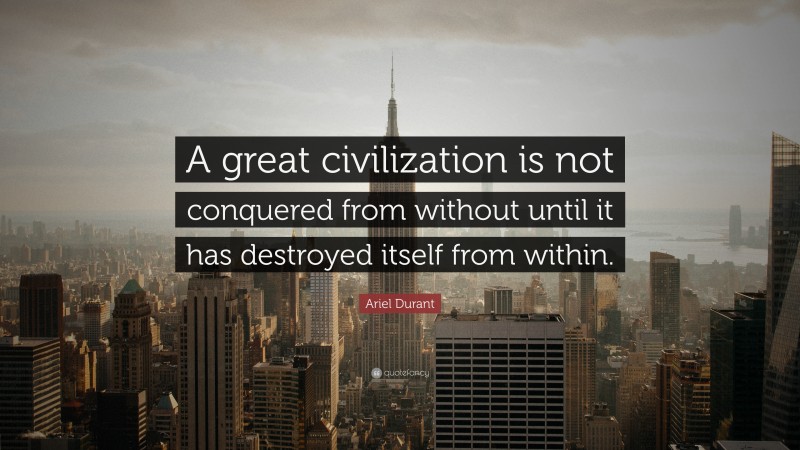 Ariel Durant Quote: “A great civilization is not conquered from without until it has destroyed itself from within.”