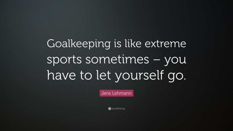 Jens Lehmann Quote: “Goalkeeping is like extreme sports sometimes – you have to let yourself go.”