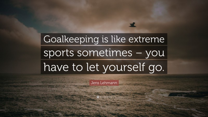 Jens Lehmann Quote: “Goalkeeping is like extreme sports sometimes – you have to let yourself go.”