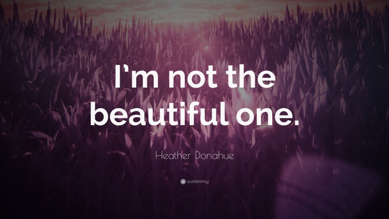 Heather Donahue Quote: “I’m not the beautiful one.”