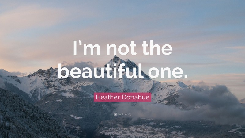 Heather Donahue Quote: “I’m not the beautiful one.”