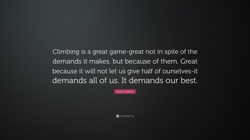 Royal Robbins Quote: “Climbing is a great game-great not in spite of the demands it makes, but because of them. Great because it will not let us give half of ourselves-it demands all of us. It demands our best.”