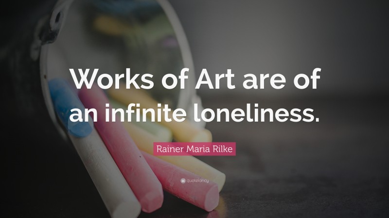 Rainer Maria Rilke Quote: “Works of Art are of an infinite loneliness.”