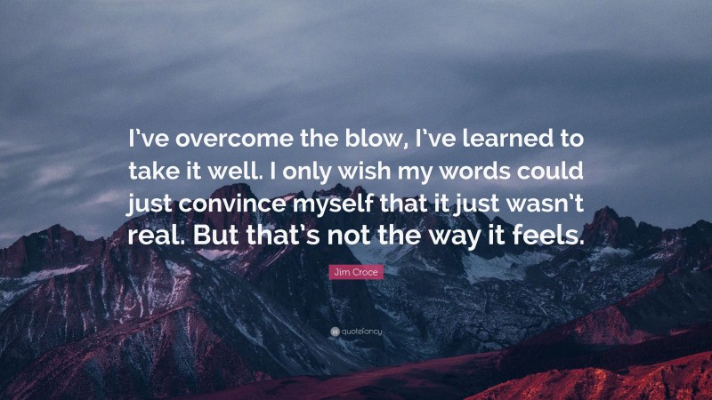 Jim Croce Quote: “I’ve overcome the blow, I’ve learned to take it well. I only wish my words could just convince myself that it just wasn’t real. But that’s not the way it feels.”