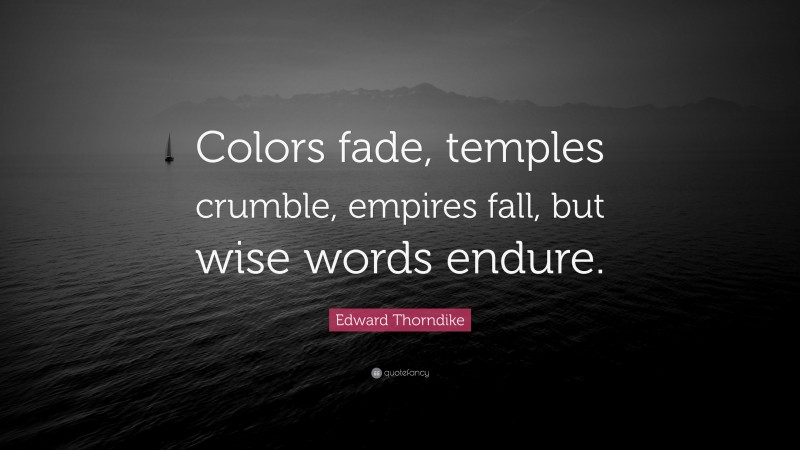 Edward Thorndike Quote: “Colors fade, temples crumble, empires fall, but wise words endure.”