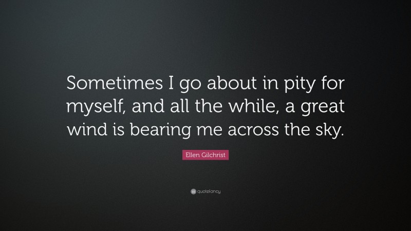 Ellen Gilchrist Quote: “Sometimes I go about in pity for myself, and all the while, a great wind is bearing me across the sky.”