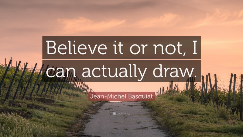 Jean-Michel Basquiat Quote: “Believe it or not, I can actually draw.”