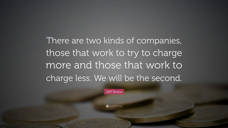 Jeff Bezos Quote: “There are two kinds of companies, those that work to try to charge more and those that work to charge less. We will be the second.”