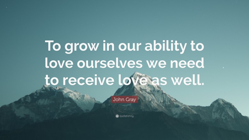 John Gray Quote: “To grow in our ability to love ourselves we need to receive love as well.”