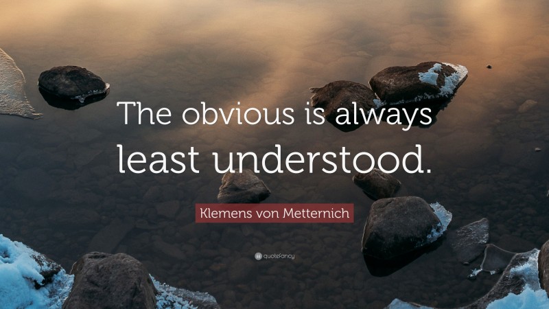 Klemens von Metternich Quote: “The obvious is always least understood.”