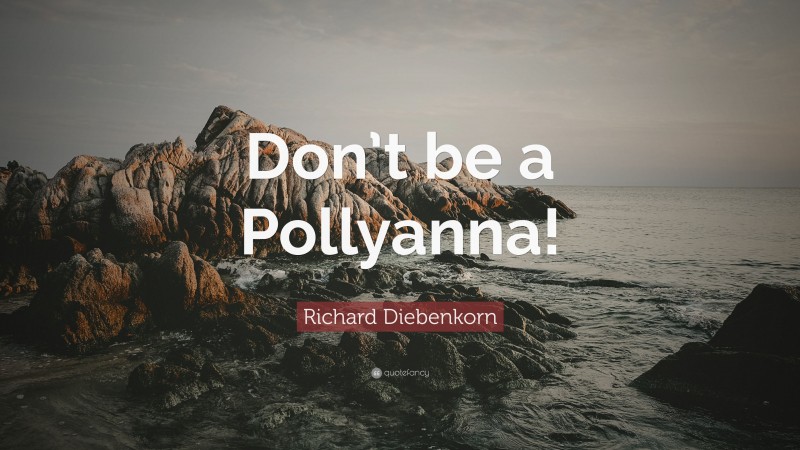 Richard Diebenkorn Quote: “Don’t be a Pollyanna!”