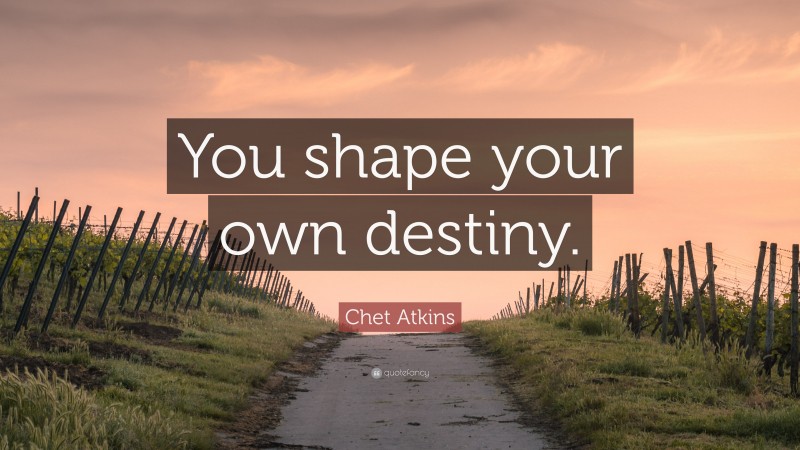 Chet Atkins Quote: “You shape your own destiny.”