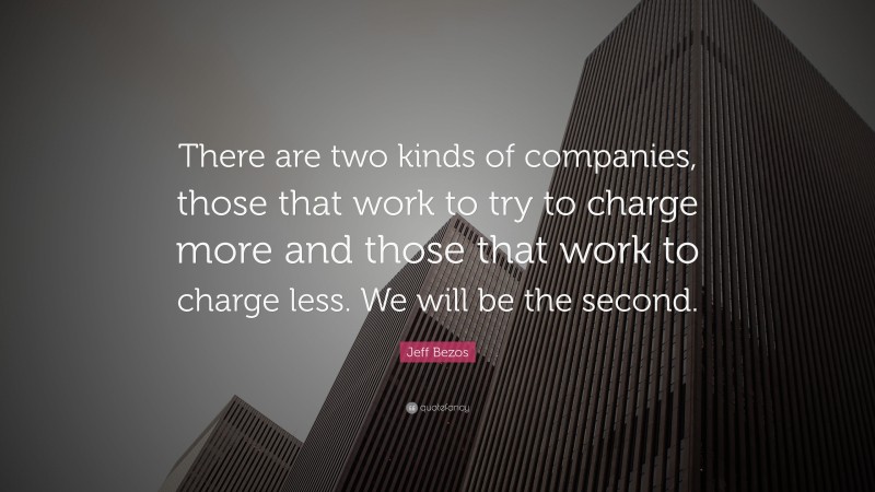 Jeff Bezos Quote: “There are two kinds of companies, those that work to try to charge more and those that work to charge less. We will be the second.”