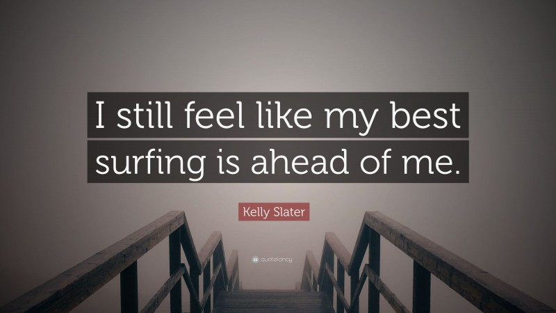 Kelly Slater Quote: “I still feel like my best surfing is ahead of me.”