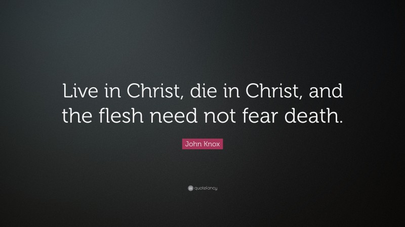 John Knox Quote: “Live in Christ, die in Christ, and the flesh need not fear death.”