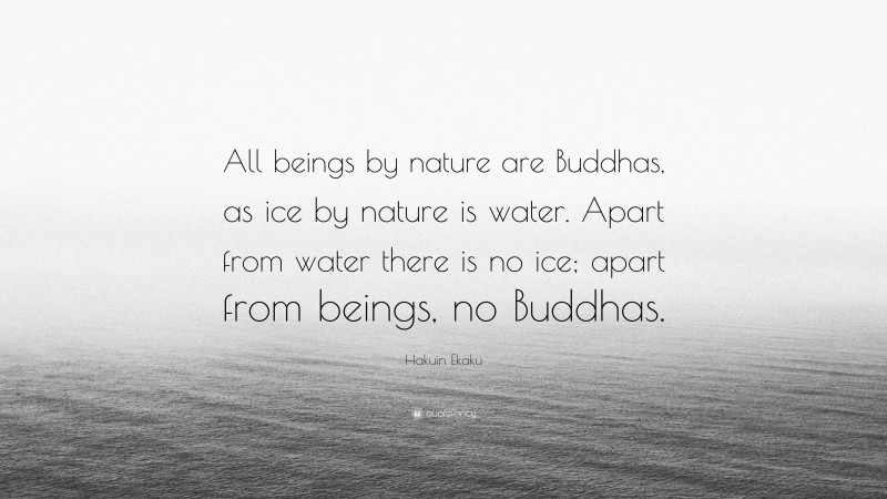 Hakuin Ekaku Quote: “All beings by nature are Buddhas, as ice by nature is water. Apart from water there is no ice; apart from beings, no Buddhas.”