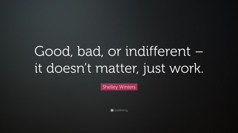 Shelley Winters Quote: “Good, bad, or indifferent – it doesn’t matter, just work.”
