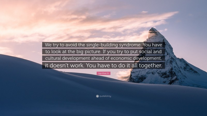 Aga Khan IV Quote: “We try to avoid the single-building syndrome. You have to look at the big picture. If you try to put social and cultural development ahead of economic development, it doesn’t work. You have to do it all together.”