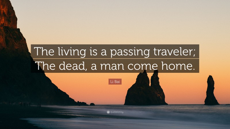 Li Bai Quote: “The living is a passing traveler; The dead, a man come home.”