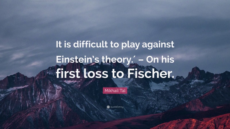 Mikhail Tal Quote: “It is difficult to play against Einstein’s theory.′ – On his first loss to Fischer.”