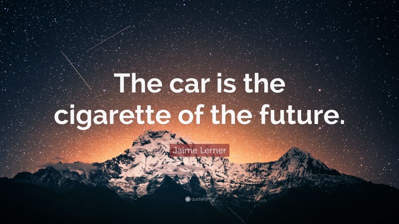 Jaime Lerner Quote: “The car is the cigarette of the future.”