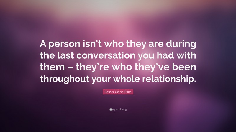 Rainer Maria Rilke Quote: “A person isn’t who they are during the last conversation you had with them – they’re who they’ve been throughout your whole relationship.”