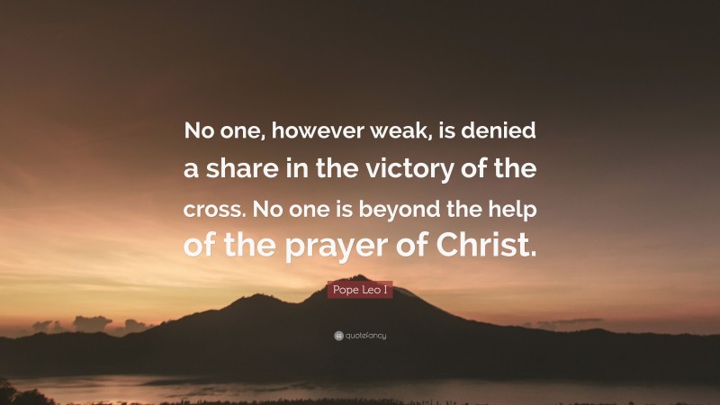 Pope Leo I Quote: “No one, however weak, is denied a share in the victory of the cross. No one is beyond the help of the prayer of Christ.”