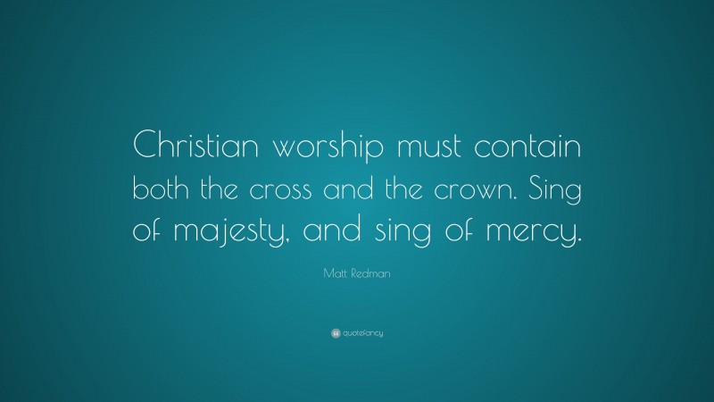 Matt Redman Quote: “Christian worship must contain both the cross and the crown. Sing of majesty, and sing of mercy.”