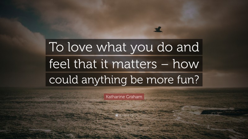 Katharine Graham Quote: “To love what you do and feel that it matters – how could anything be more fun?”
