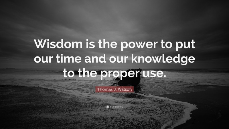 Thomas J. Watson Quote: “Wisdom is the power to put our time and our knowledge to the proper use.”