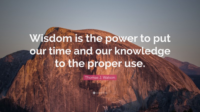 Thomas J. Watson Quote: “Wisdom is the power to put our time and our knowledge to the proper use.”