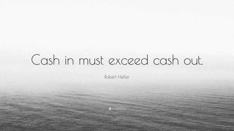 Robert Heller Quote: “Cash in must exceed cash out.”