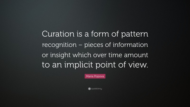 Maria Popova Quote: “Curation is a form of pattern recognition – pieces of information or insight which over time amount to an implicit point of view.”