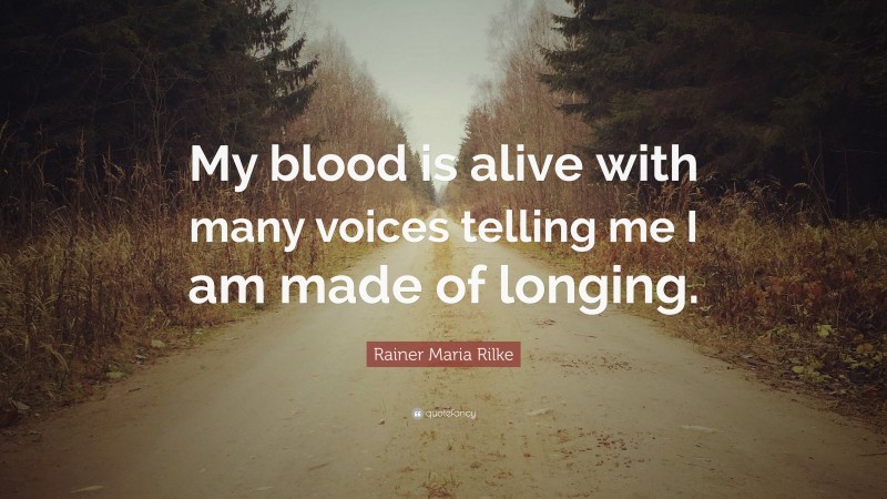 Rainer Maria Rilke Quote: “My blood is alive with many voices telling me I am made of longing.”
