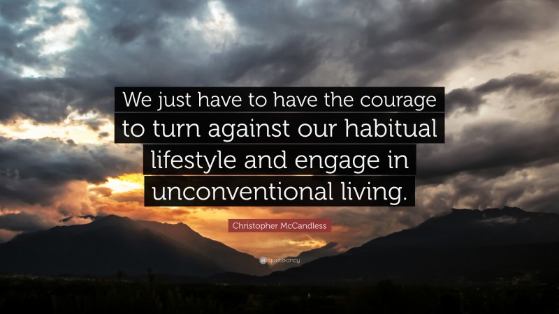 Christopher McCandless Quote: “We just have to have the courage to turn against our habitual lifestyle and engage in unconventional living.”
