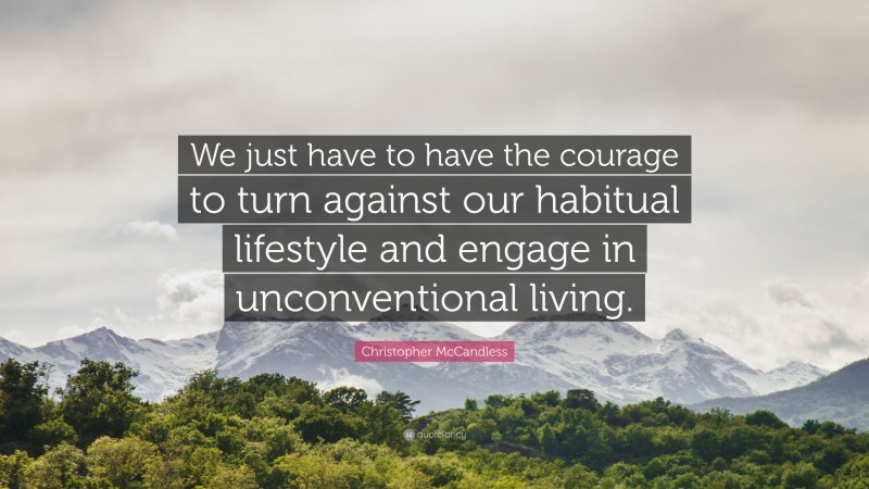Christopher McCandless Quote: “We just have to have the courage to turn against our habitual lifestyle and engage in unconventional living.”