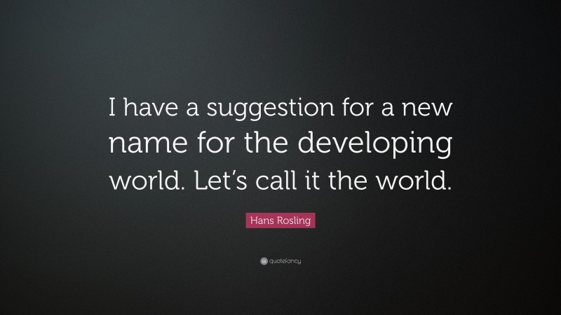 Hans Rosling Quote: “I have a suggestion for a new name for the developing world. Let’s call it the world.”