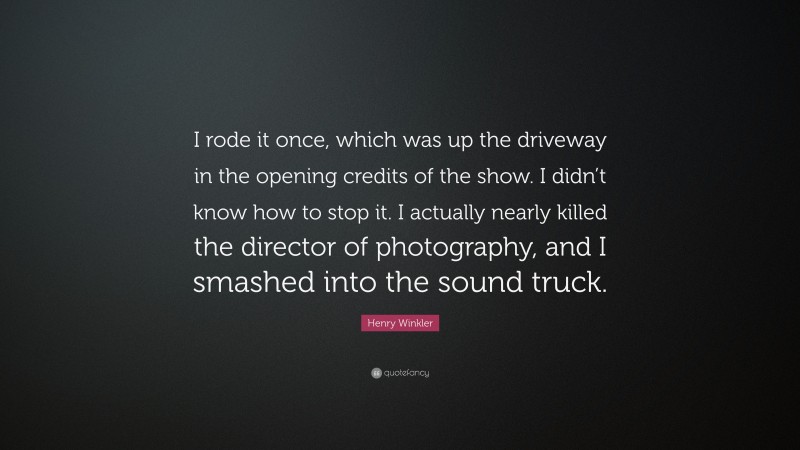Henry Winkler Quote: “I rode it once, which was up the driveway in the opening credits of the show. I didn’t know how to stop it. I actually nearly killed the director of photography, and I smashed into the sound truck.”