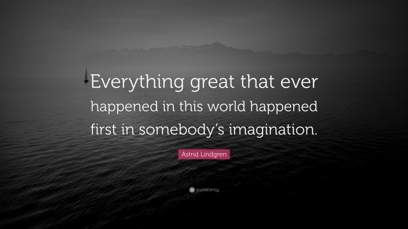 Astrid Lindgren Quote: “Everything great that ever happened in this world happened first in somebody’s imagination.”