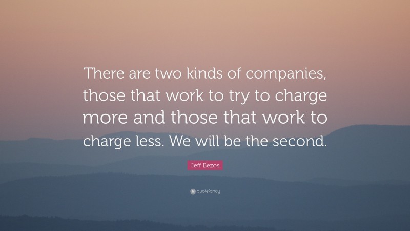 Jeff Bezos Quote: “There are two kinds of companies, those that work to try to charge more and those that work to charge less. We will be the second.”