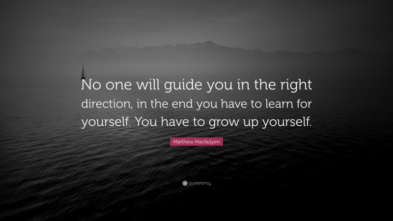 Matthew Macfadyen Quote: “No one will guide you in the right direction, in the end you have to learn for yourself. You have to grow up yourself.”