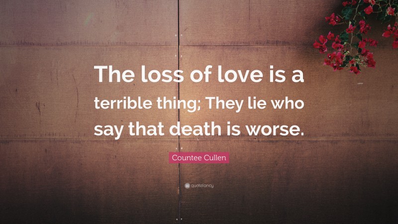 Countee Cullen Quote: “The loss of love is a terrible thing; They lie who say that death is worse.”
