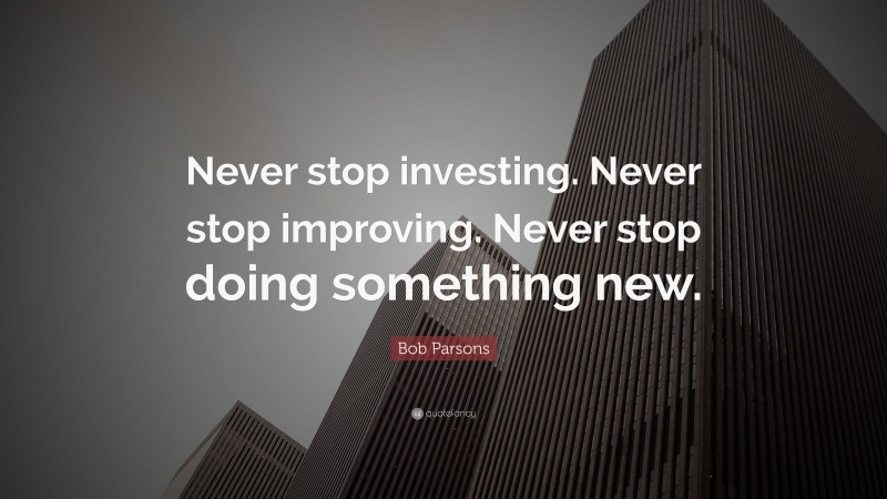 Bob Parsons Quote: “Never stop investing. Never stop improving. Never stop doing something new.”