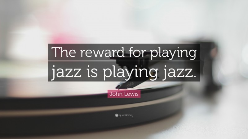 John Lewis Quote: “The reward for playing jazz is playing jazz.”