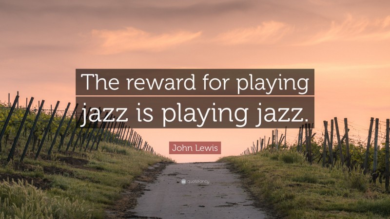 John Lewis Quote: “The reward for playing jazz is playing jazz.”