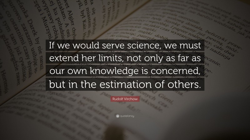 Rudolf Virchow Quote: “If we would serve science, we must extend her limits, not only as far as our own knowledge is concerned, but in the estimation of others.”