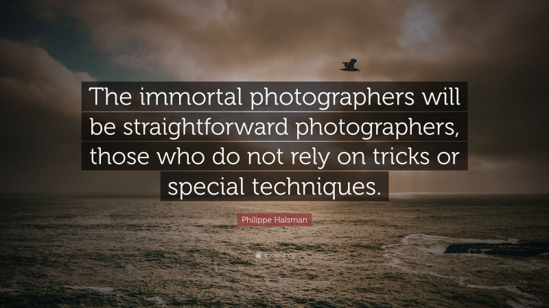 Philippe Halsman Quote: “The immortal photographers will be straightforward photographers, those who do not rely on tricks or special techniques.”